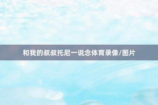 和我的叔叔托尼一说念体育录像/图片