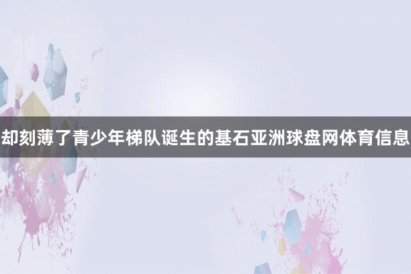 却刻薄了青少年梯队诞生的基石亚洲球盘网体育信息