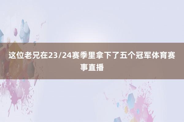 这位老兄在23/24赛季里拿下了五个冠军体育赛事直播