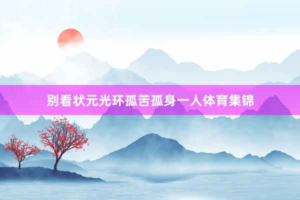 别看状元光环孤苦孤身一人体育集锦