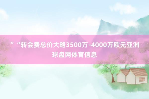 ”　　“转会费总价大略3500万-4000万欧元亚洲球盘网体育信息