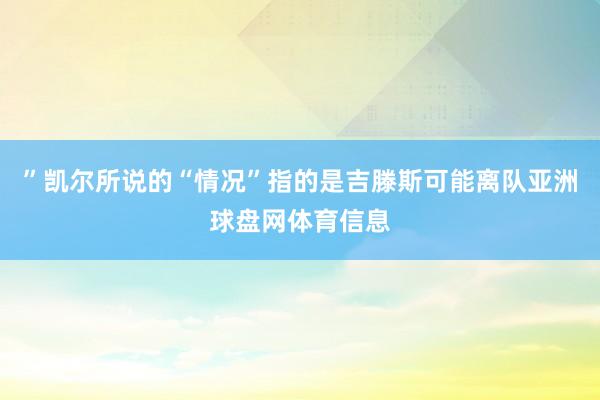”　　凯尔所说的“情况”指的是吉滕斯可能离队亚洲球盘网体育信息
