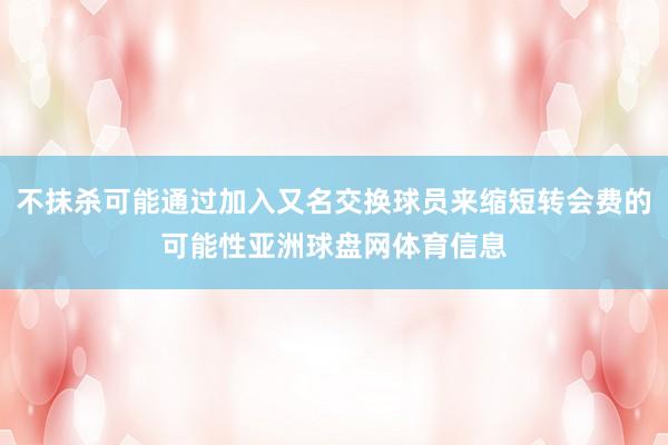 不抹杀可能通过加入又名交换球员来缩短转会费的可能性亚洲球盘网体育信息