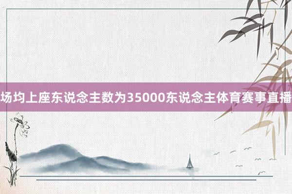 场均上座东说念主数为35000东说念主体育赛事直播