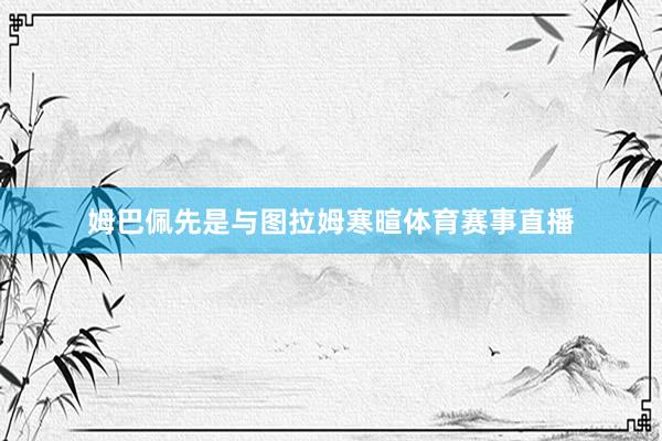 姆巴佩先是与图拉姆寒暄体育赛事直播