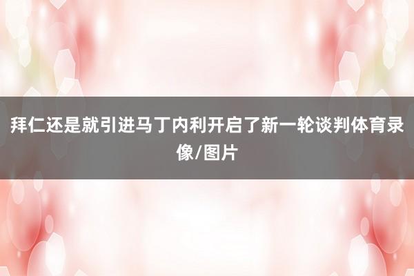 拜仁还是就引进马丁内利开启了新一轮谈判体育录像/图片