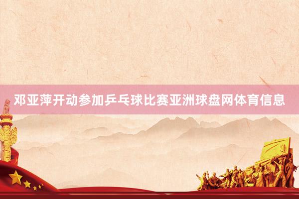 邓亚萍开动参加乒乓球比赛亚洲球盘网体育信息