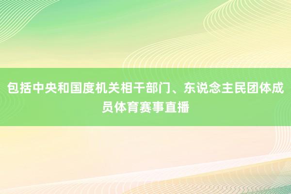 包括中央和国度机关相干部门、东说念主民团体成员体育赛事直播