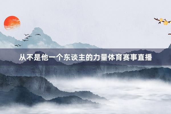 从不是他一个东谈主的力量体育赛事直播