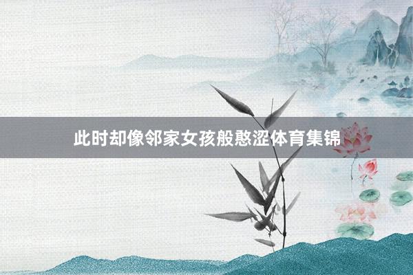 此时却像邻家女孩般憨涩体育集锦
