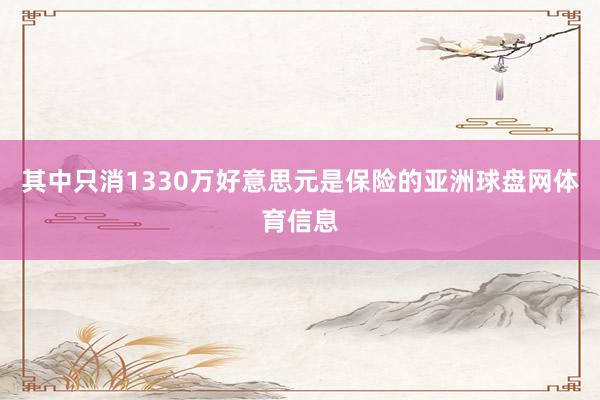 其中只消1330万好意思元是保险的亚洲球盘网体育信息