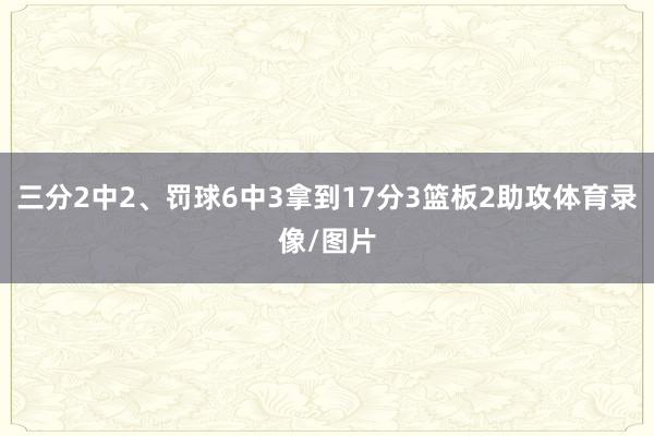 三分2中2、罚球6中3拿到17分3篮板2助攻体育录像/图片