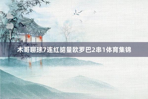 木哥聊球7连红掂量欧罗巴2串1体育集锦