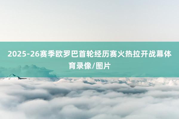 2025-26赛季欧罗巴首轮经历赛火热拉开战幕体育录像/图片