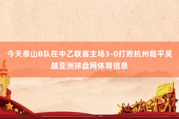 今天泰山B队在中乙联赛主场3-0打败杭州临平吴越亚洲球盘网体育信息