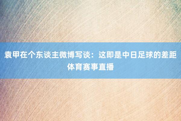 袁甲在个东谈主微博写谈：这即是中日足球的差距体育赛事直播