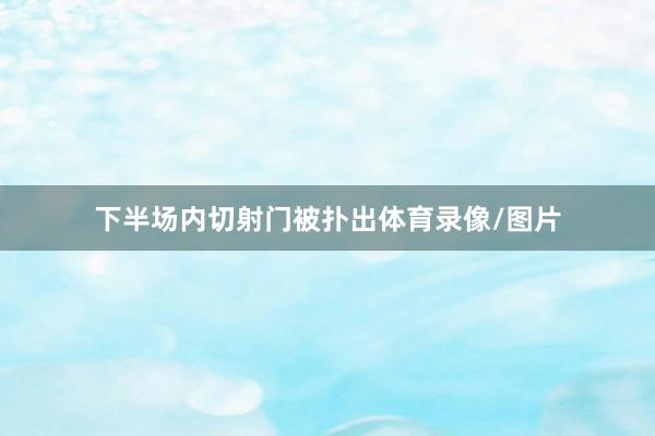 下半场内切射门被扑出体育录像/图片