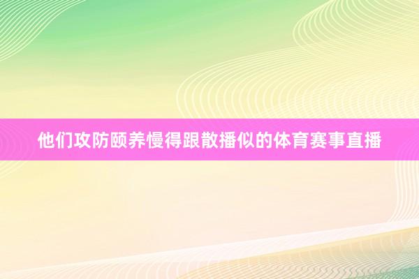 他们攻防颐养慢得跟散播似的体育赛事直播
