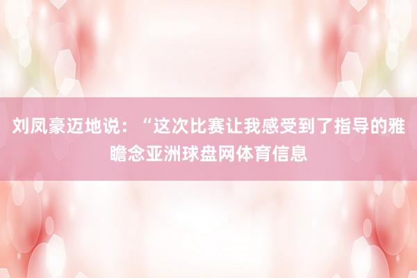 刘凤豪迈地说：“这次比赛让我感受到了指导的雅瞻念亚洲球盘网体育信息
