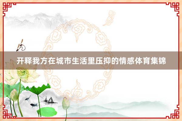 开释我方在城市生活里压抑的情感体育集锦