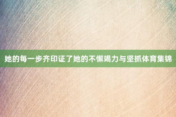 她的每一步齐印证了她的不懈竭力与坚抓体育集锦