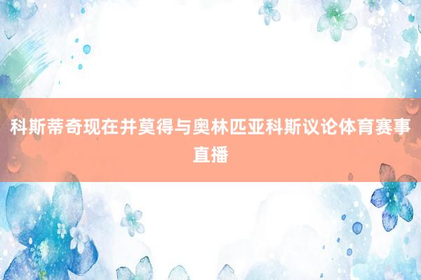科斯蒂奇现在并莫得与奥林匹亚科斯议论体育赛事直播