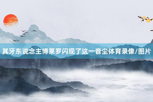 其牙东说念主博莱罗闪现了这一音尘体育录像/图片