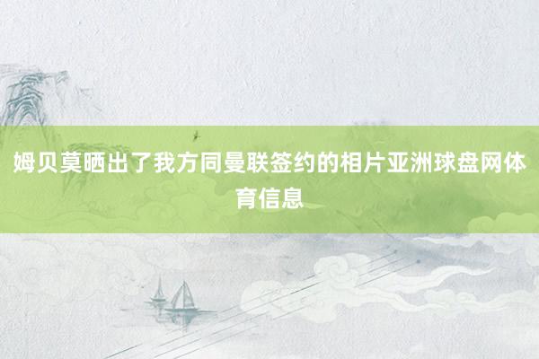 姆贝莫晒出了我方同曼联签约的相片亚洲球盘网体育信息