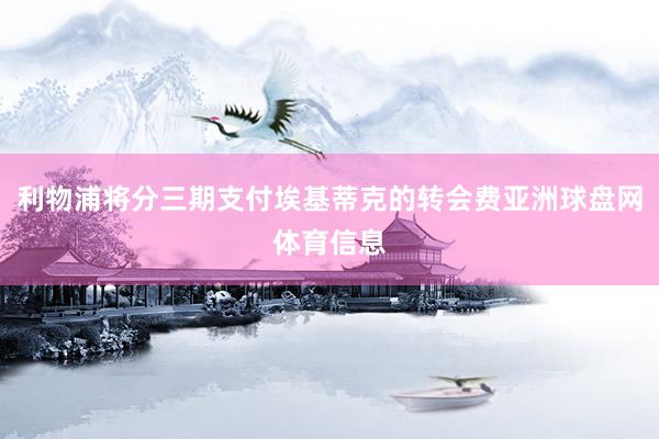 利物浦将分三期支付埃基蒂克的转会费亚洲球盘网体育信息