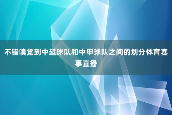 不错嗅觉到中超球队和中甲球队之间的划分体育赛事直播
