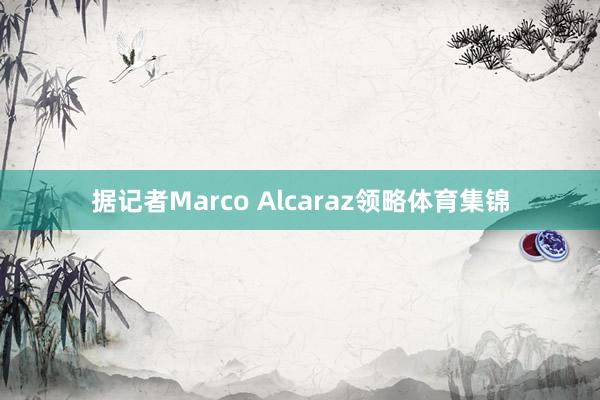 据记者Marco Alcaraz领略体育集锦