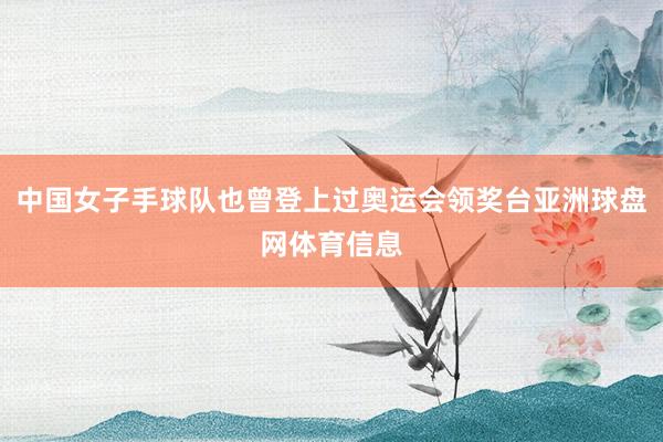 中国女子手球队也曾登上过奥运会领奖台亚洲球盘网体育信息