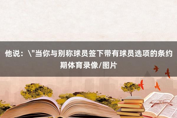 他说：＂当你与别称球员签下带有球员选项的条约期体育录像/图片