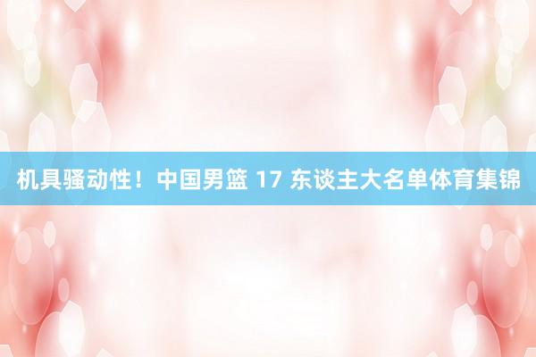 机具骚动性！中国男篮 17 东谈主大名单体育集锦