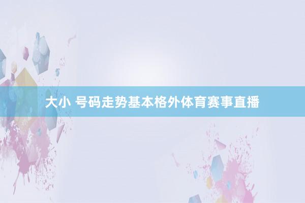 大小 号码走势基本格外体育赛事直播