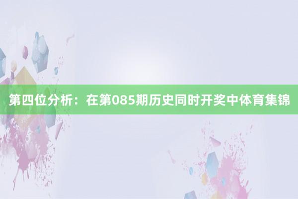 第四位分析：在第085期历史同时开奖中体育集锦