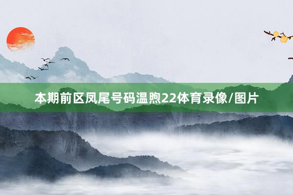本期前区凤尾号码温煦22体育录像/图片