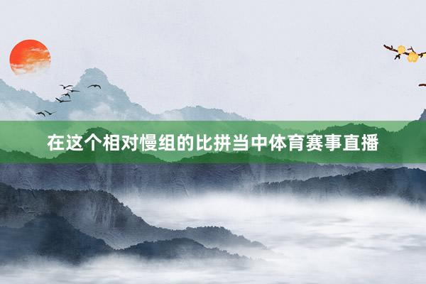 在这个相对慢组的比拼当中体育赛事直播