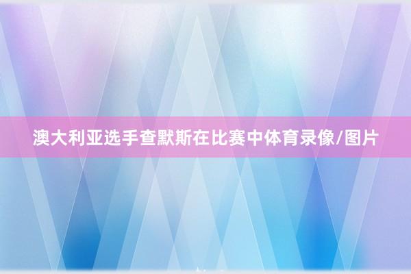 澳大利亚选手查默斯在比赛中体育录像/图片