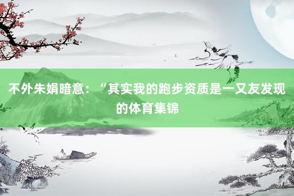 不外朱娟暗意:“其实我的跑步资质是一又友发现的体育集锦
