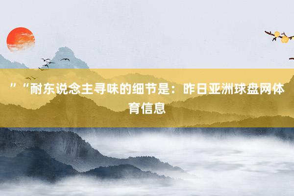 ”“耐东说念主寻味的细节是：昨日亚洲球盘网体育信息