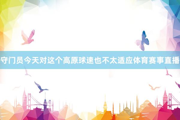 守门员今天对这个高原球速也不太适应体育赛事直播