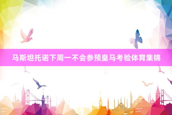 马斯坦托诺下周一不会参预皇马考验体育集锦