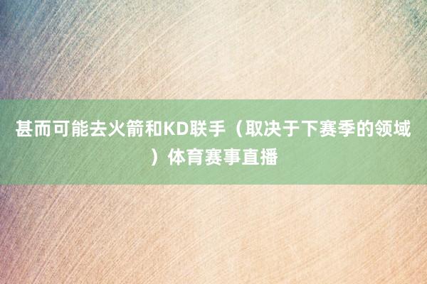 甚而可能去火箭和KD联手（取决于下赛季的领域）体育赛事直播
