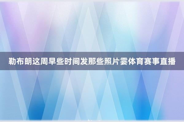 勒布朗这周早些时间发那些照片霎体育赛事直播