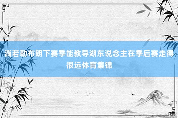 淌若勒布朗下赛季能教导湖东说念主在季后赛走得很远体育集锦
