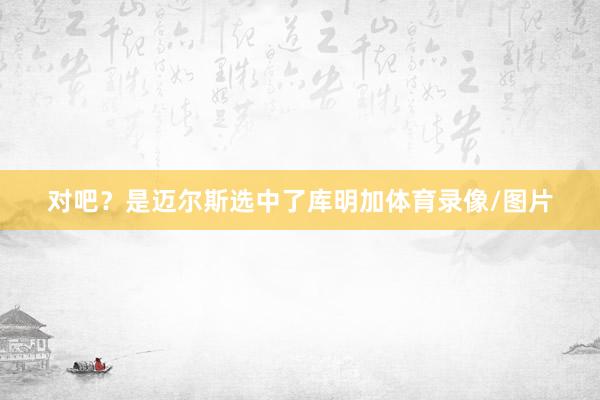 对吧？是迈尔斯选中了库明加体育录像/图片