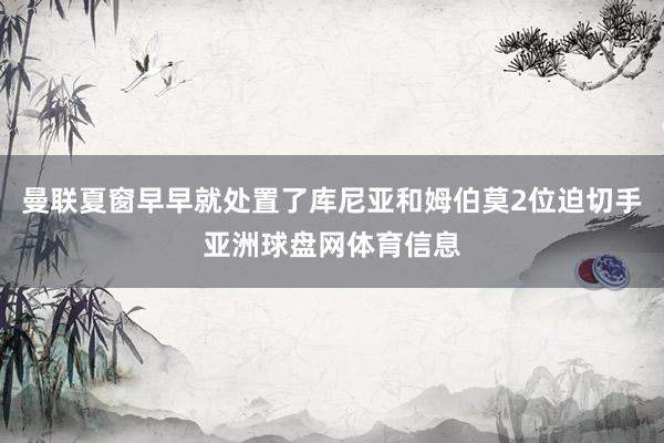 曼联夏窗早早就处置了库尼亚和姆伯莫2位迫切手亚洲球盘网体育信息