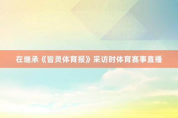 在继承《皆灵体育报》采访时体育赛事直播