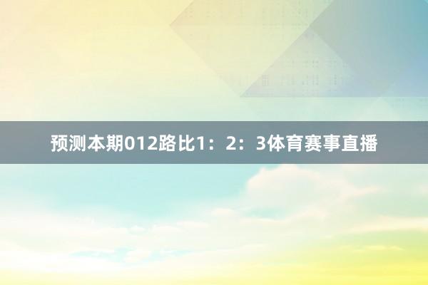 预测本期012路比1：2：3体育赛事直播